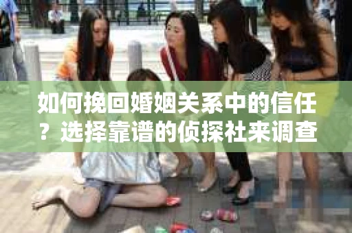 如何挽回婚姻关系中的信任？选择靠谱的侦探社来调查双方出轨怎么办？