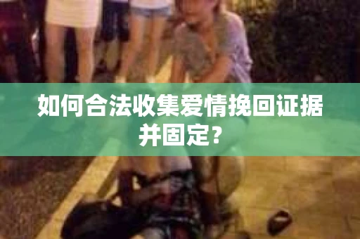 如何合法收集爱情挽回证据并固定？