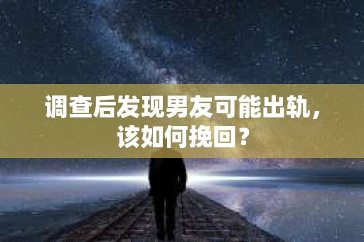 调查后发现男友可能出轨，该如何挽回？