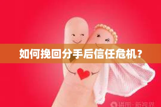 如何挽回分手后信任危机？