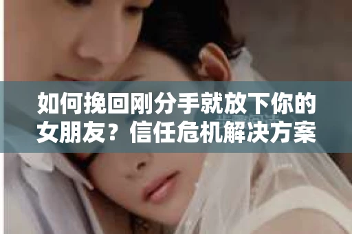 如何挽回刚分手就放下你的女朋友？信任危机解决方案