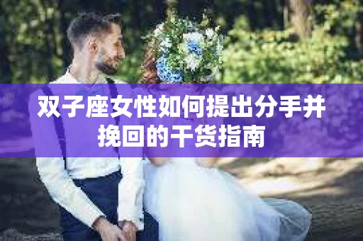 双子座女性如何提出分手并挽回的干货指南