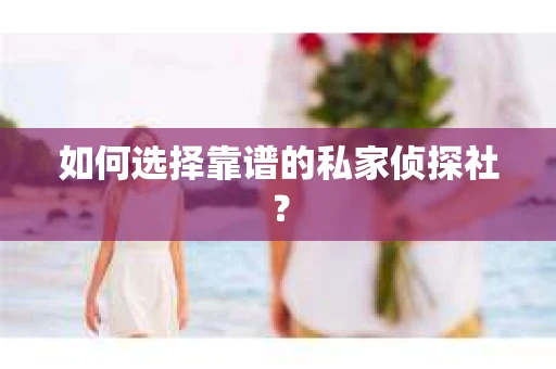 如何选择靠谱的私家侦探社? 如何选择靠谱的私家侦探社?
