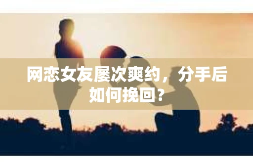 网恋女友屡次爽约，分手后如何挽回？