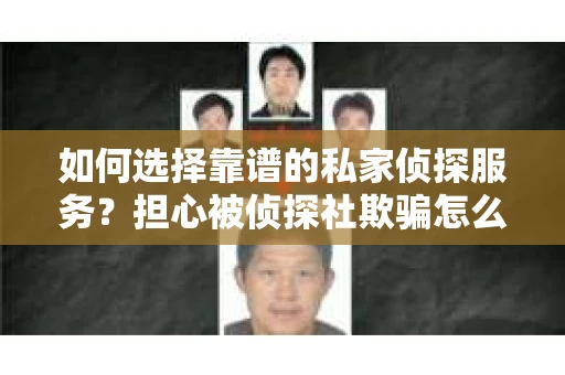 如何选择靠谱的私家侦探服务？担心被侦探社欺骗怎么办？