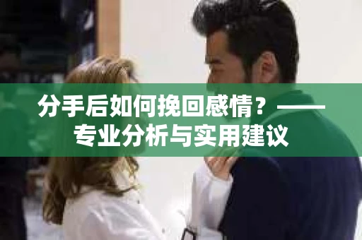 分手后如何挽回感情？——专业分析与实用建议