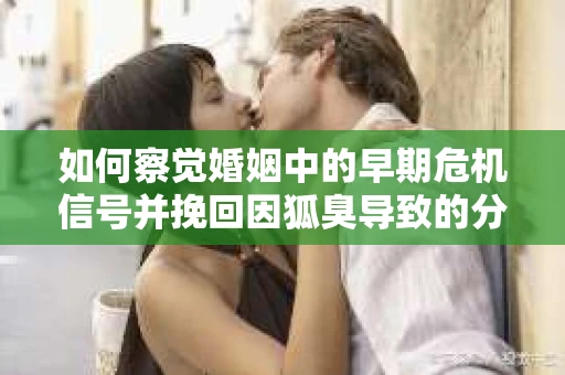如何察觉婚姻中的早期危机信号并挽回因狐臭导致的分手？