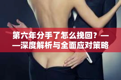 第六年分手了怎么挽回？——深度解析与全面应对策略