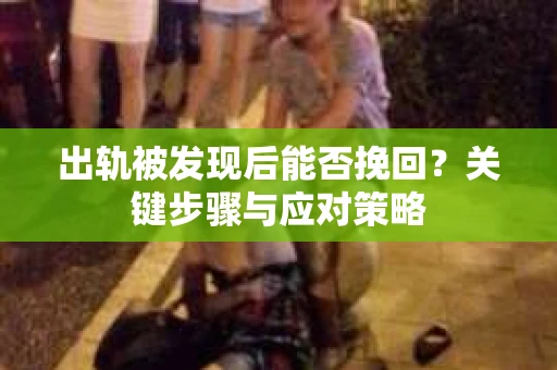 出轨被发现后能否挽回？关键步骤与应对策略