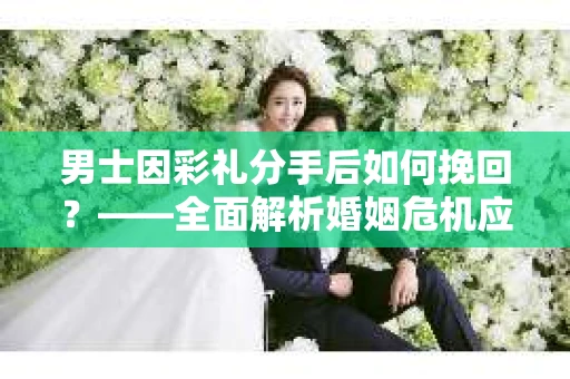 男士因彩礼分手后如何挽回？——全面解析婚姻危机应对策略