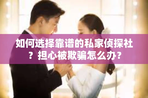 如何选择靠谱的私家侦探社？担心被欺骗怎么办？