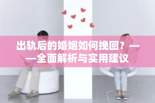 出轨后的婚姻如何挽回？——全面解析与实用建议