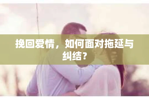 挽回爱情，如何面对拖延与纠结？