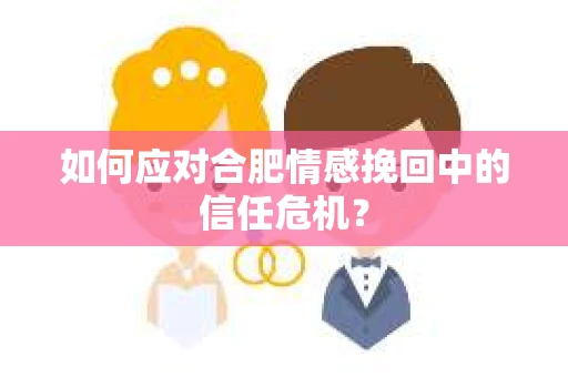 如何应对合肥情感挽回中的信任危机？
