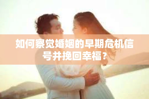 如何察觉婚姻的早期危机信号并挽回幸福？
