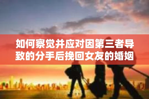 如何察觉并应对因第三者导致的分手后挽回女友的婚姻危机信号? 如何察觉并应对因第三者导致的分手后挽回女友的婚姻危机信号?