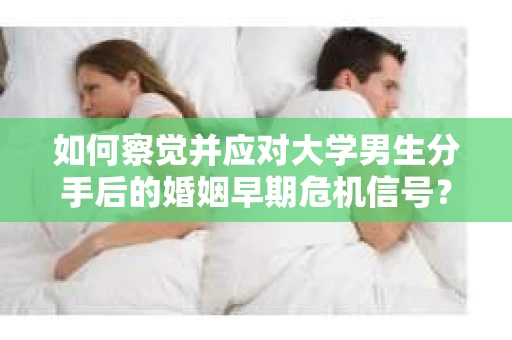 如何察觉并应对大学男生分手后的婚姻早期危机信号？