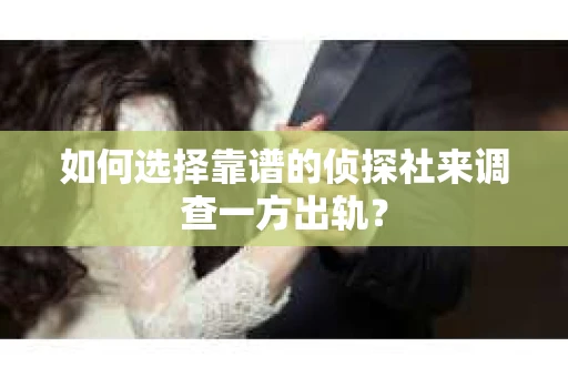 如何选择靠谱的侦探社来调查一方出轨？