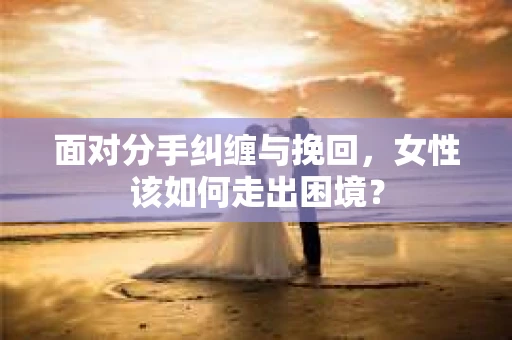 面对分手纠缠与挽回，女性该如何走出困境？