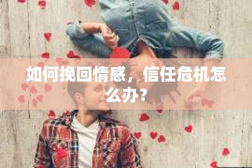 如何挽回情感，信任危机怎么办？