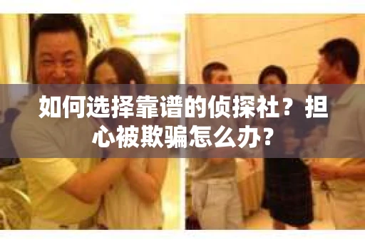 如何选择靠谱的侦探社？担心被欺骗怎么办？