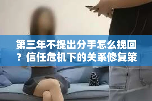第三年不提出分手怎么挽回？信任危机下的关系修复策略