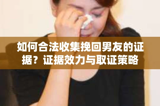如何合法收集挽回男友的证据?证据效力与取证策略 如何合法收集挽回男友的证据?证据效力与取证策略