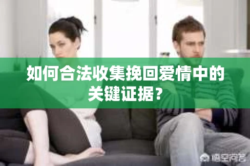 如何合法收集挽回爱情中的关键证据？