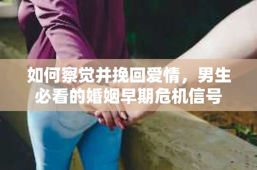 如何察觉并挽回爱情，男生必看的婚姻早期危机信号