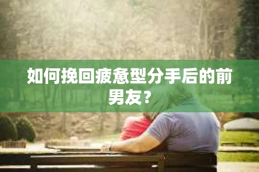 如何挽回疲惫型分手后的前男友？