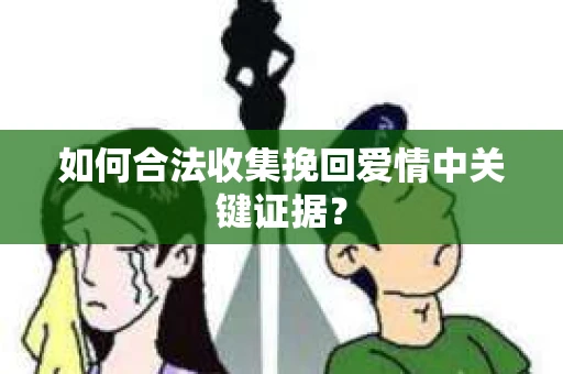 如何合法收集挽回爱情中关键证据？