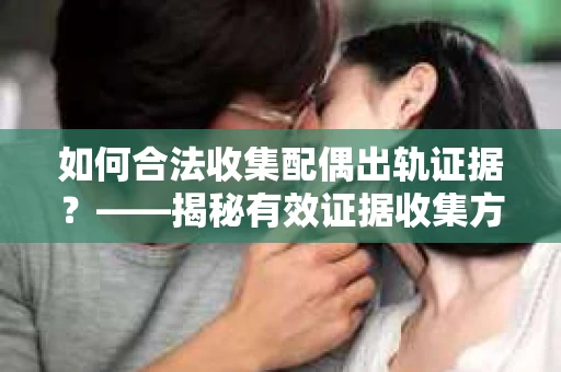 如何合法收集配偶出轨证据？——揭秘有效证据收集方案