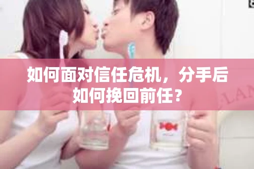 如何面对信任危机，分手后如何挽回前任？