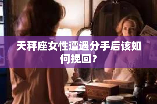 天秤座女性遭遇分手后该如何挽回？