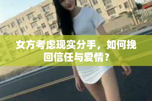 女方考虑现实分手，如何挽回信任与爱情？
