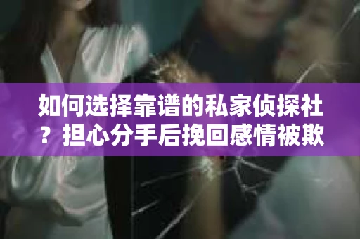 如何选择靠谱的私家侦探社？担心分手后挽回感情被欺骗怎么办？