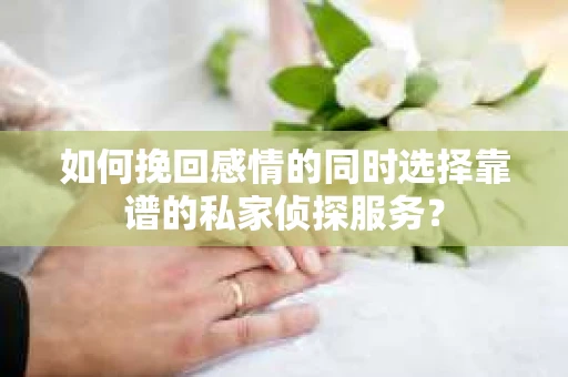 如何挽回感情的同时选择靠谱的私家侦探服务？
