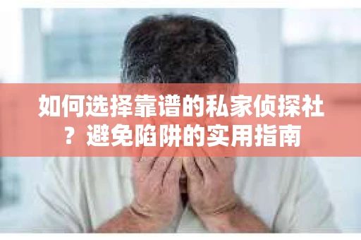 如何选择靠谱的私家侦探社？避免陷阱的实用指南