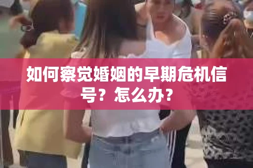 如何察觉婚姻的早期危机信号？怎么办？