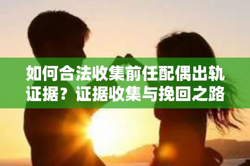 如何合法收集前任配偶出轨证据？证据收集与挽回之路怎么办？