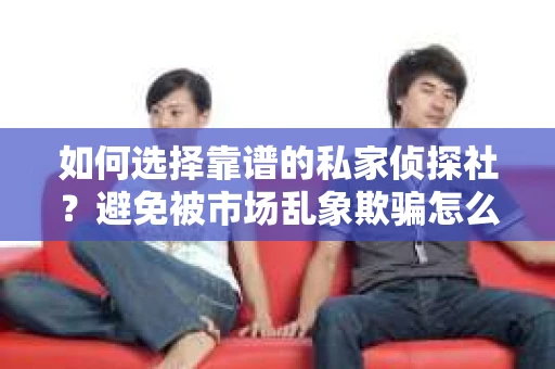 如何选择靠谱的私家侦探社？避免被市场乱象欺骗怎么办？