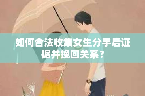 如何合法收集女生分手后证据并挽回关系？