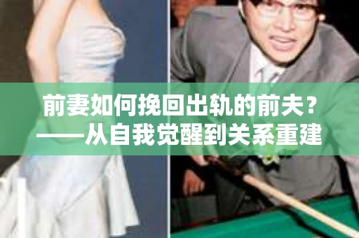 前妻如何挽回出轨的前夫？——从自我觉醒到关系重建的全面指南