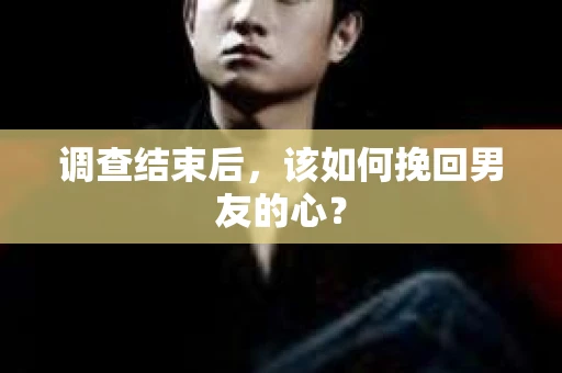 调查结束后，该如何挽回男友的心？