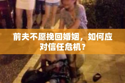 前夫不愿挽回婚姻，如何应对信任危机？