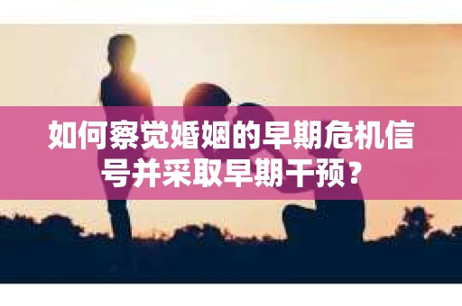 如何察觉婚姻的早期危机信号并采取早期干预？