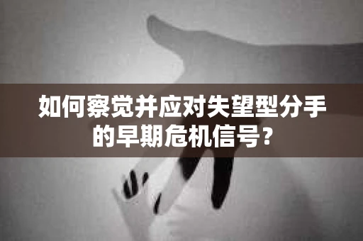 如何察觉并应对失望型分手的早期危机信号？