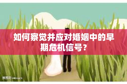 如何察觉并应对婚姻中的早期危机信号？