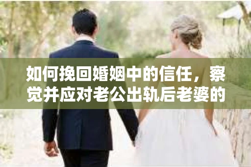 如何挽回婚姻中的信任，察觉并应对老公出轨后老婆的危机信号