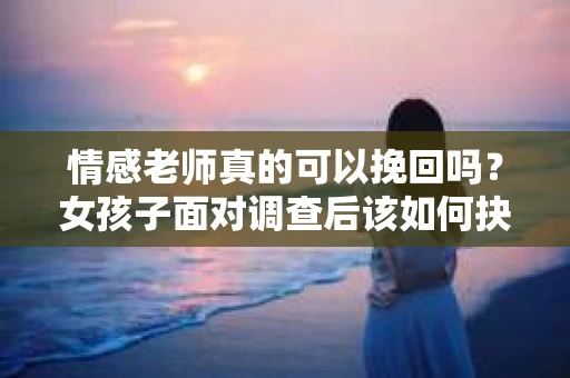 情感老师真的可以挽回吗？女孩子面对调查后该如何抉择？
